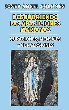 Descubriendo las apariciones marianas: curaciones, mensajes y conversiones, de Josep Àngel Colomés.